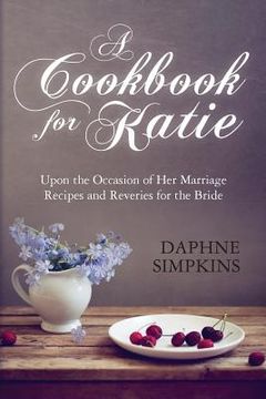 portada A Cookbook For Katie: Upon the Occasion of Her Marriage Recipes and Reveries for the Bride (en Inglés)