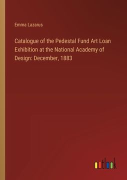 portada Catalogue of the Pedestal Fund Art Loan Exhibition at the National Academy of Design: December, 1883 (en Inglés)