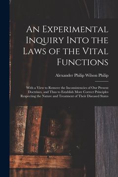 portada An Experimental Inquiry Into the Laws of the Vital Functions: With a View to Remove the Inconsistencies of Our Present Doctrines, and Thus to Establis (en Inglés)