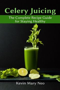 Celery Juicing: The Complete Recipe Guide for Staying Healthy (en Inglés)