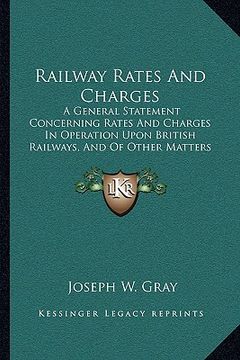portada railway rates and charges: a general statement concerning rates and charges in operation upon british railways, and of other matters relating the (in English)