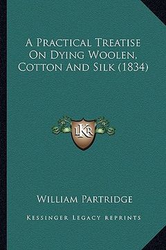 portada a practical treatise on dying woolen, cotton and silk (1834)a practical treatise on dying woolen, cotton and silk (1834) (en Inglés)