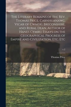 portada The Literary Remains of the Rev. Thomas Price, Carnhuanawc, Vicar of Cwmdû, Breconshire, and Rural Dean, Author of Hanes Cymru, Essays on the Ge (in English)