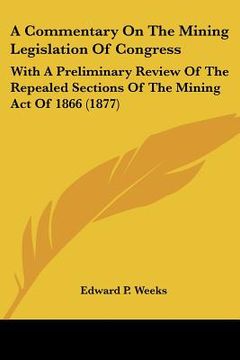 portada a commentary on the mining legislation of congress: with a preliminary review of the repealed sections of the mining act of 1866 (1877) (in English)