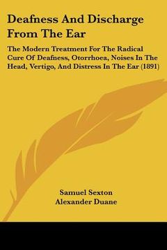 portada deafness and discharge from the ear: the modern treatment for the radical cure of deafness, otorrhoea, noises in the head, vertigo, and distress in th (en Inglés)
