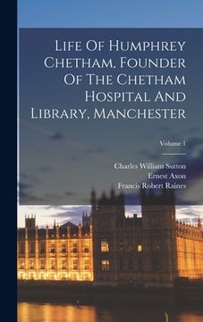 portada Life Of Humphrey Chetham, Founder Of The Chetham Hospital And Library, Manchester; Volume 1 (in English)