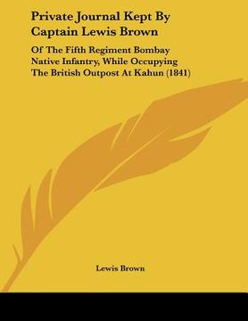 portada private journal kept by captain lewis brown: of the fifth regiment bombay native infantry, while occupying the british outpost at kahun (1841) (en Inglés)
