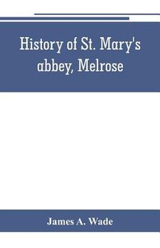 portada History of St. Mary's abbey, Melrose, the monastery of old Melrose, and the town and parish of Melrose (in English)