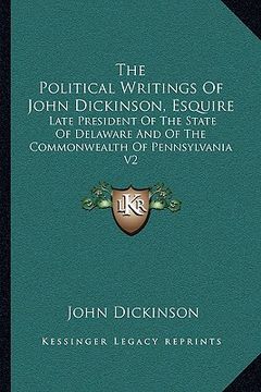 portada the political writings of john dickinson, esquire: late president of the state of delaware and of the commonwealth of pennsylvania v2