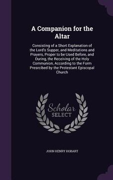 portada A Companion for the Altar: Consisting of a Short Explanation of the Lord's Supper, and Meditations and Prayers, Proper to be Used Before, and Dur (en Inglés)