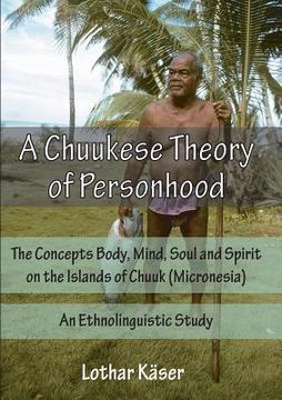 portada A Chuukese Theory of Personhood: The Concepts Body, Mind, Soul and Spirit on the Islands of Chuuk (Micronesia) - An Ethnolinguistic Study (in English)