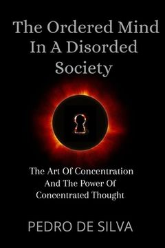 portada The Ordered Mind in a Disordered Society: The Art of Concentration and The Power of Concentrated Thought (en Inglés)