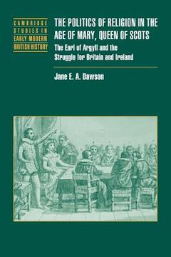 portada Politics Relig age Mary Queen Scots: The Earl of Argyll and the Struggle for Britain and Ireland (Cambridge Studies in Early Modern British History) (en Inglés)