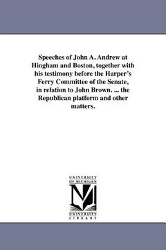 portada speeches of john a. andrew at hingham and boston, together with his testimony before the harper's ferry committee of the senate, in relation to john b (en Inglés)