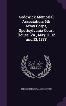 portada Sedgwick Memorial Association; 6th Army Corps, Spottsylvania Court House, Va., May 11, 12 and 13, 1887 (en Inglés)