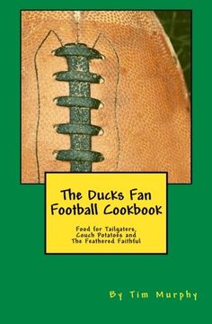 portada The Ducks Fan Football Cookbook: Food for Tailgaters, Couch Potatoes & The Feathered Faithful (Cookbooks for Guys) (Volume 36)