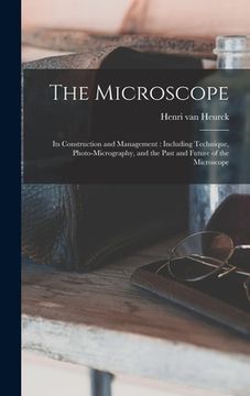 portada The Microscope: Its Construction and Management: Including Technique, Photo-micrography, and the Past and Future of the Microscope (en Inglés)