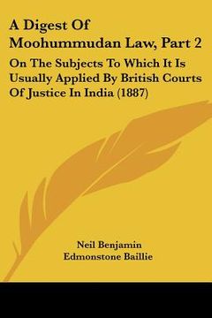 portada a digest of moohummudan law, part 2: on the subjects to which it is usually applied by british courts of justice in india (1887) (en Inglés)