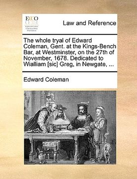 portada the whole tryal of edward coleman, gent. at the kings-bench bar, at westminster, on the 27th of november, 1678. dedicated to wialliam [sic] greg, in n (en Inglés)