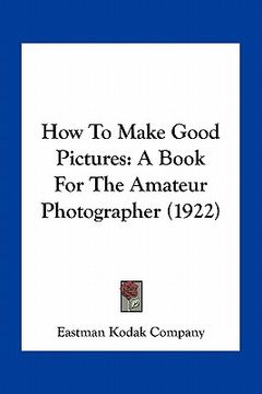 portada how to make good pictures: a book for the amateur photographer (1922) (en Inglés)