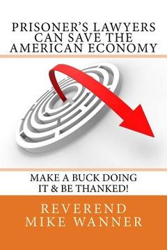 portada Prisoner's Lawyers Can Save The American Economy: Make A Buck Doing It & Be Thanked! (en Inglés)