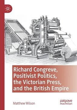 portada Richard Congreve, Positivist Politics, the Victorian Press, and the British Empire (en Inglés)