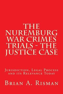 portada The Nuremburg War Crimes Trials - The Justice Case: Jurisdiction, Legal Process and its Relevance Today (en Inglés)