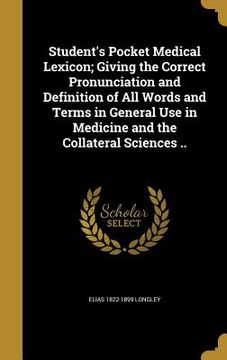 portada Student's Pocket Medical Lexicon; Giving the Correct Pronunciation and Definition of All Words and Terms in General Use in Medicine and the Collateral