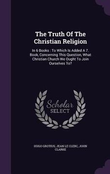 portada The Truth Of The Christian Religion: In 6 Books: To Which Is Added A 7. Book, Concerning This Question, What Christian Church We Ought To Join Ourselv (en Inglés)