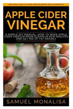 portada Apple Cider Vinegar: A Simple DIY Manual: How to Make Apple Cider Vinegar from Scraps in Few Minutes and Get Rid of Fat Included: Over 15 O (en Inglés)