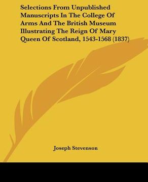 portada selections from unpublished manuscripts in the college of arms and the british museum illustrating the reign of mary queen of scotland, 1543-1568 (183