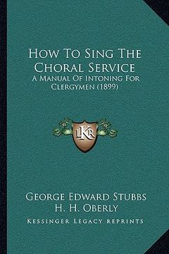 portada how to sing the choral service: a manual of intoning for clergymen (1899) a manual of intoning for clergymen (1899) (en Inglés)