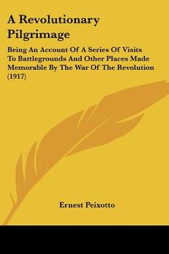 portada a revolutionary pilgrimage: being an account of a series of visits to battlegrounds and other places made memorable by the war of the revolution ( (en Inglés)
