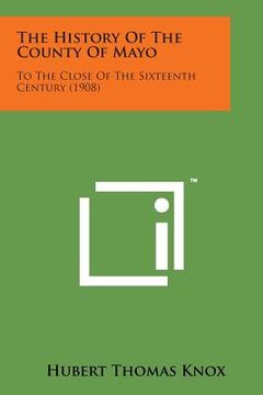 portada The History of the County of Mayo: To the Close of the Sixteenth Century (1908) (en Inglés)