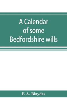 portada A calendar of some Bedfordshire wills, collected from various sources, relating chiefly to the gentry and clergy of the County of Bedford; with refere (en Inglés)