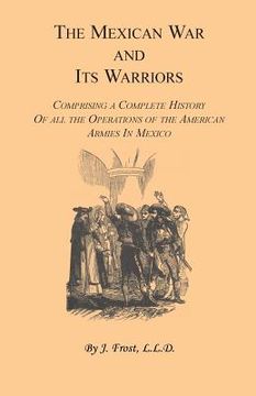 portada The Mexican War and Its Warriors: Comprising a Complete History of all the Operations of the American Armies in Mexico, with Biographical Sketches & A (en Inglés)
