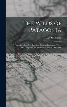 portada The Wilds of Patagonia; a Narrative of the Swedish Expedition to Patagonia, Tierra del Fuego and the Falkland Islands in 1907-1909 (en Inglés)