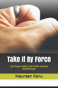 portada Take It by Force: 200 Prayer Bullets That Births Financial Breakthrough. (in English)