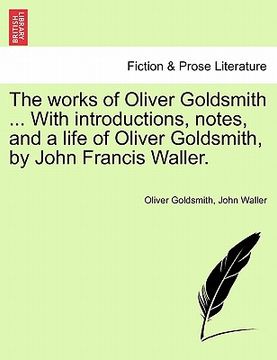 portada the works of oliver goldsmith ... with introductions, notes, and a life of oliver goldsmith, by john francis waller. (en Inglés)