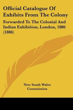 portada official catalogue of exhibits from the colony: forwarded to the colonial and indian exhibition, london, 1886 (1886) (en Inglés)