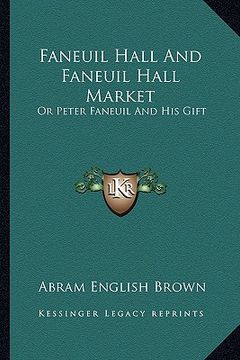 portada faneuil hall and faneuil hall market: or peter faneuil and his gift (en Inglés)