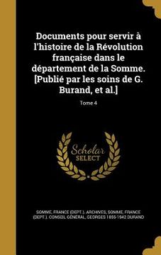 portada Documents pour servir à l'histoire de la Révolution française dans le département de la Somme. [Publié par les soins de G. Burand, et al.]; Tome 4 (en Francés)