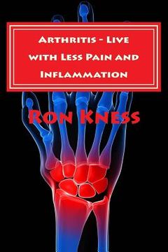 portada Arthritis - Live with Less Pain and Inflammation: Tips and Techniques You Can Use to Lessen the Pain and Inflammation of Arthritis (in English)