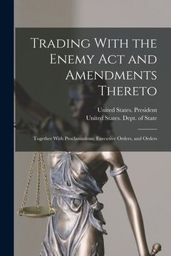 portada Trading With the Enemy Act and Amendments Thereto: Together With Proclamations, Executive Orders, and Orders (en Inglés)