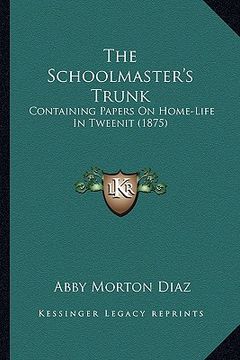 portada the schoolmaster's trunk: containing papers on home-life in tweenit (1875) (en Inglés)