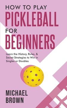 portada How To Play Pickleball For Beginners - Learn the History, Rules, & Secret Strategies To Win In Singles Or Doubles (en Inglés)