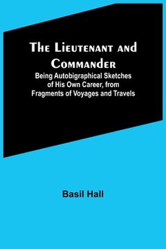 portada The Lieutenant and Commander; Being Autobigraphical Sketches of His Own Career, from Fragments of Voyages and Travels (en Inglés)