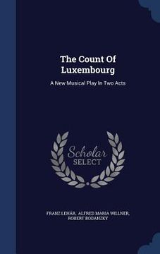 portada The Count Of Luxembourg: A New Musical Play In Two Acts (in English)