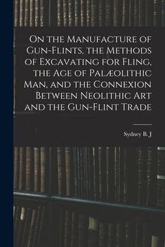 portada On the Manufacture of Gun-flints, the Methods of Excavating for Fling, the age of Palæolithic man, and the Connexion Between Neolithic art and the Gun (in English)