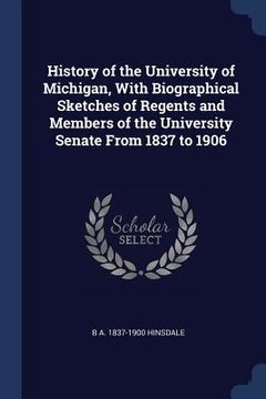 portada History of the University of Michigan, With Biographical Sketches of Regents and Members of the University Senate From 1837 to 1906 (in English)